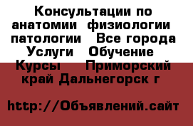 Консультации по анатомии, физиологии, патологии - Все города Услуги » Обучение. Курсы   . Приморский край,Дальнегорск г.